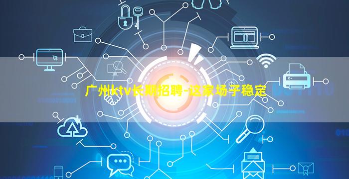 广州ktv长期招聘-这家场子稳定