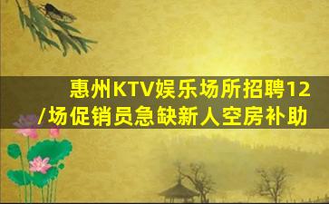 惠州KTV娱乐场所招聘12/场促销员急缺新人空房补助