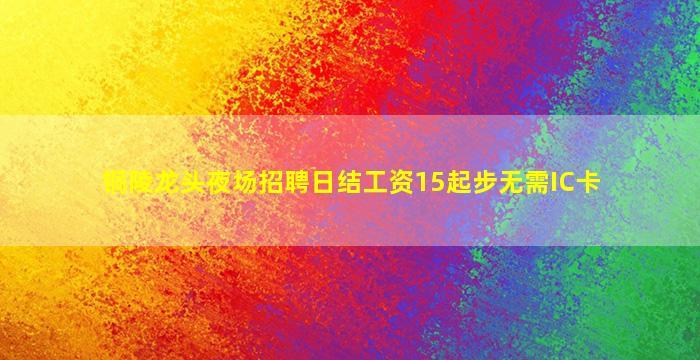 铜陵龙头夜场招聘日结工资15起步无需IC卡